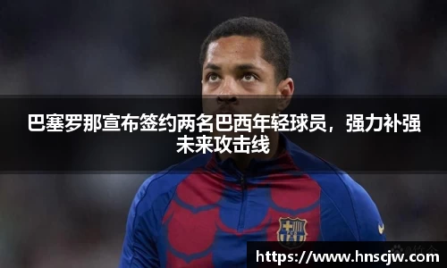 巴塞罗那宣布签约两名巴西年轻球员，强力补强未来攻击线